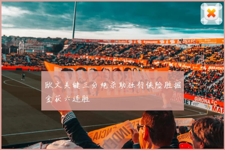 欧文关键三分绝杀助独行侠险胜掘金获六连胜