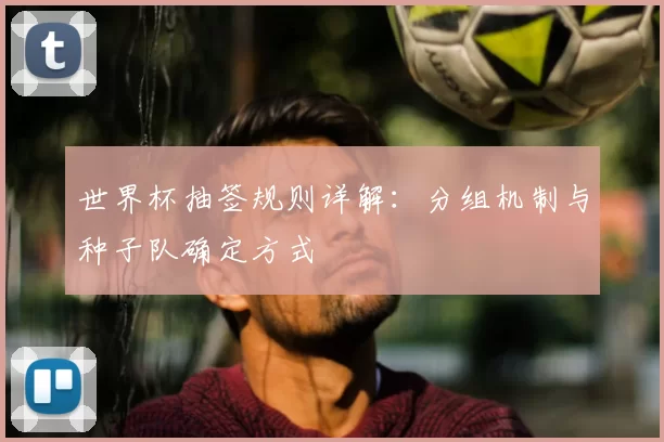 世界杯抽签规则详解:分组机制与种子队确定方式