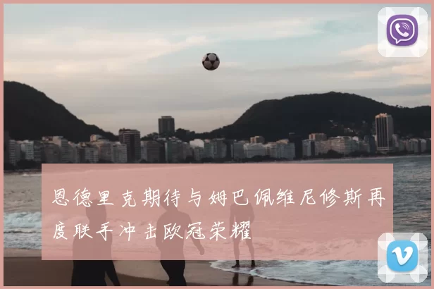 恩德里克期待与姆巴佩维尼修斯再度联手冲击欧冠荣耀