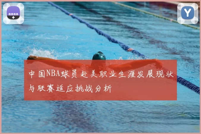 中国NBA球员赴美职业生涯发展现状与联赛适应挑战分析