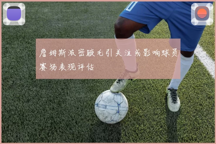 詹姆斯浓密腋毛引关注或影响球员赛场表现评估