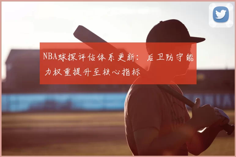 NBA球探评估体系更新:后卫防守能力权重提升至核心指标