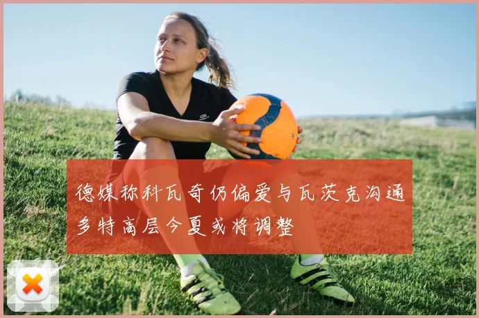 德媒称科瓦奇仍偏爱与瓦茨克沟通多特高层今夏或将调整