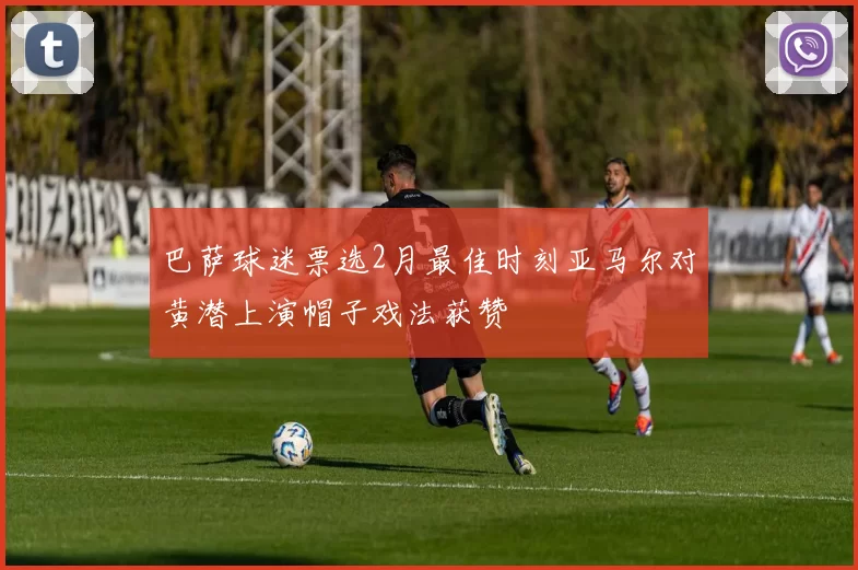 巴萨球迷票选2月最佳时刻亚马尔对黄潜上演帽子戏法获赞