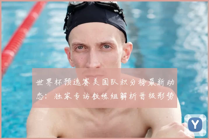世界杯预选赛美国队积分榜最新动态:独家专访教练组解析晋级形势