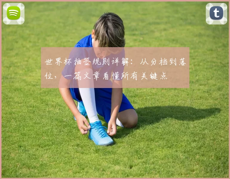 世界杯抽签规则详解:从分档到落位,一篇文章看懂所有关键点