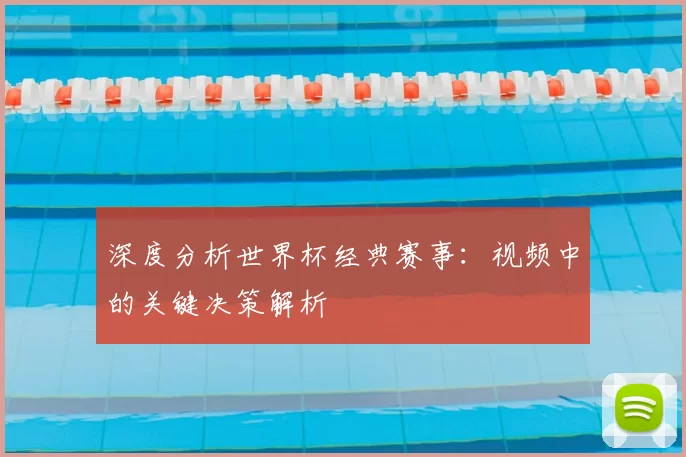 深度分析世界杯经典赛事：视频中的关键决策解析
