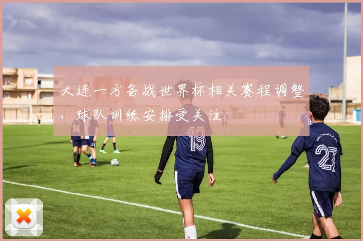 大连一方备战世界杯相关赛程调整,球队训练安排受关注