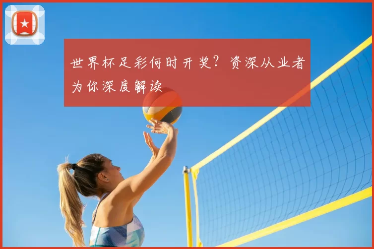 世界杯足彩何时开奖？资深从业者为你深度解读