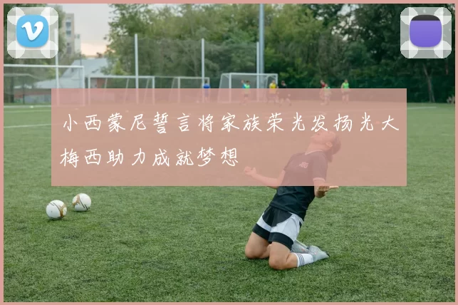 小西蒙尼誓言将家族荣光发扬光大梅西助力成就梦想