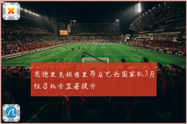 恩德里克租借里昂后巴西国家队3月征召机会显著提升