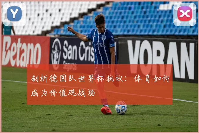 剖析德国队世界杯抗议：体育如何成为价值观战场