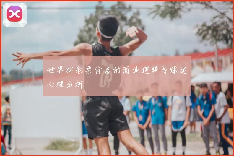 世界杯彩票背后的商业逻辑与球迷心理分析