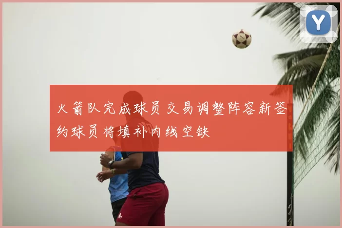 火箭队完成球员交易调整阵容新签约球员将填补内线空缺