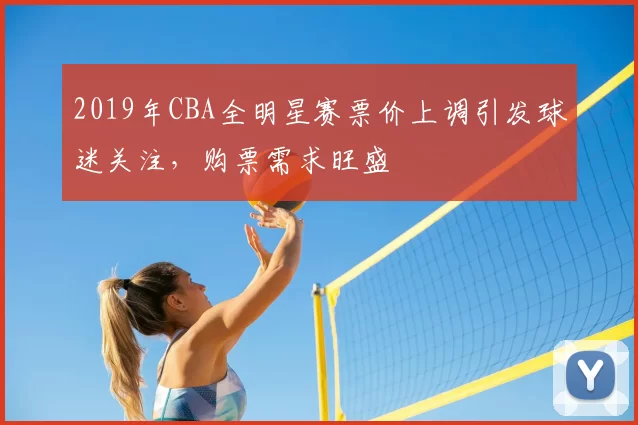 2019年CBA全明星赛票价上调引发球迷关注，购票需求旺盛