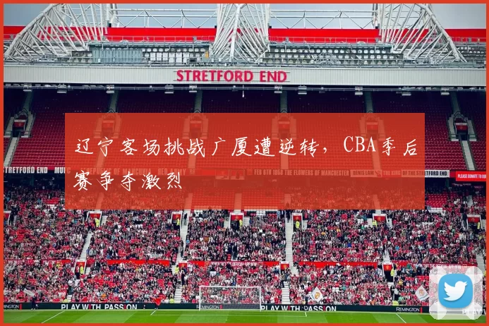 辽宁客场挑战广厦遭逆转，CBA季后赛争夺激烈