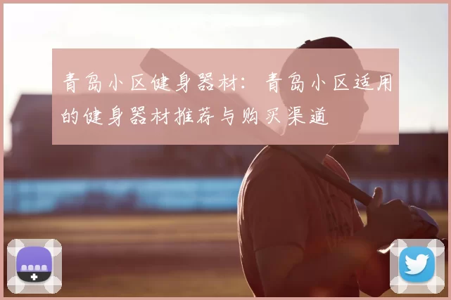 青岛小区健身器材:青岛小区适用的健身器材推荐与购买渠道