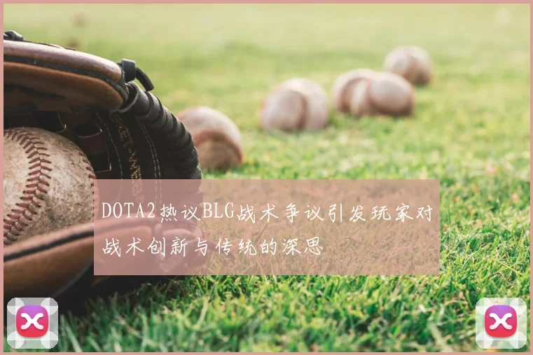 DOTA2热议BLG战术争议引发玩家对战术创新与传统的深思
