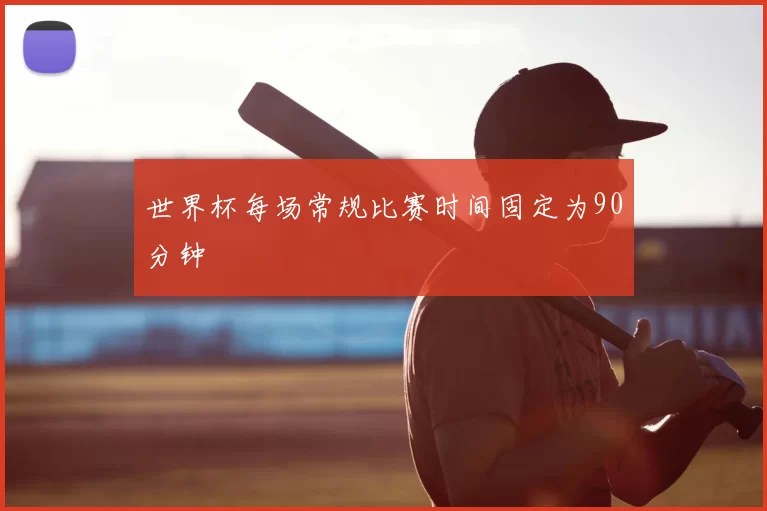 世界杯每场常规比赛时间固定为90分钟