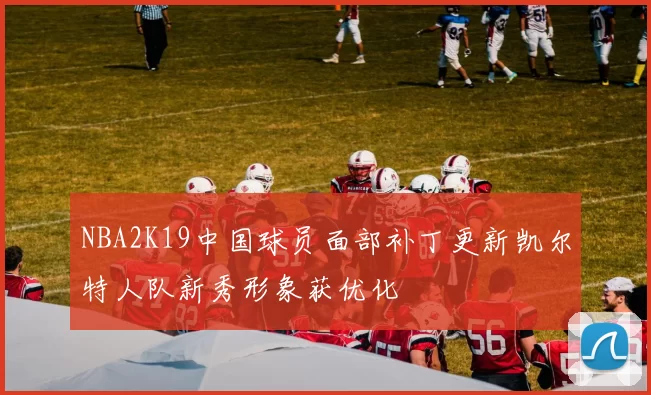 NBA2K19中国球员面部补丁更新凯尔特人队新秀形象获优化