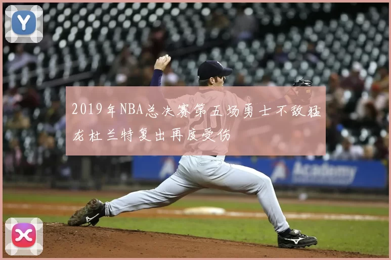 2019年NBA总决赛第五场勇士不敌猛龙杜兰特复出再度受伤
