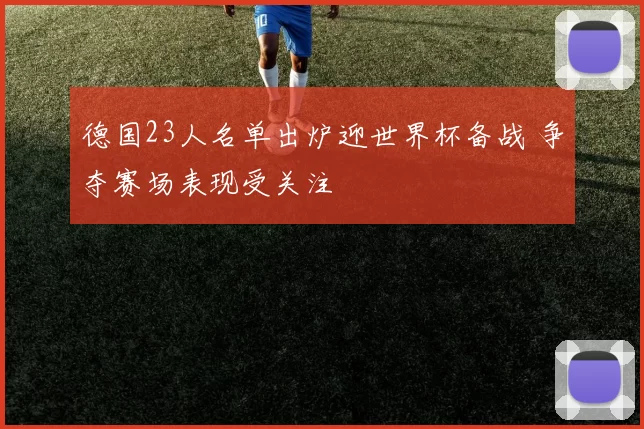德国23人名单出炉迎世界杯备战 争夺赛场表现受关注