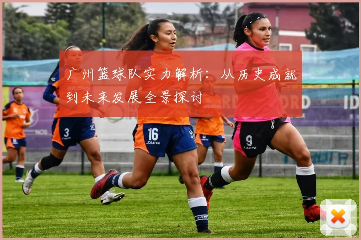 广州篮球队实力解析:从历史成就到未来发展全景探讨