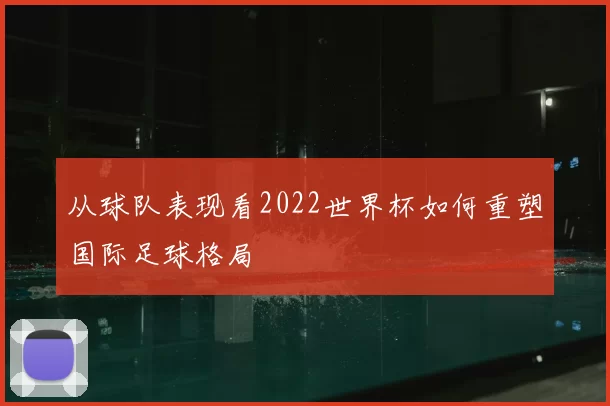 从球队表现看2022世界杯如何重塑国际足球格局