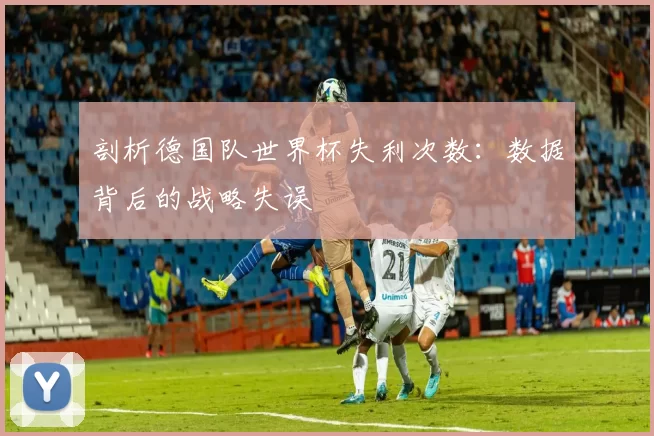 剖析德国队世界杯失利次数：数据背后的战略失误