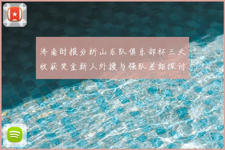 济南时报分析山东队俱乐部杯三大收获奖金新人外援与强队差距探讨