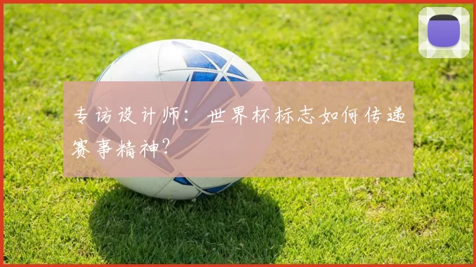 专访设计师：世界杯标志如何传递赛事精神？
