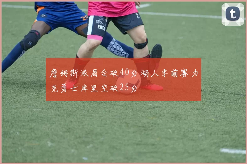 詹姆斯浓眉合砍40分湖人季前赛力克勇士库里空砍25分