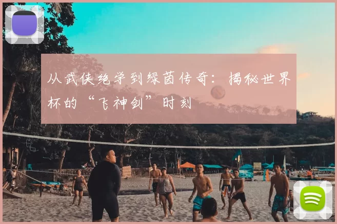 从武侠绝学到绿茵传奇：揭秘世界杯的“飞神剑”时刻