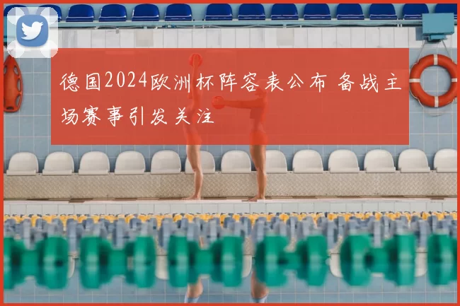 德国2024欧洲杯阵容表公布 备战主场赛事引发关注