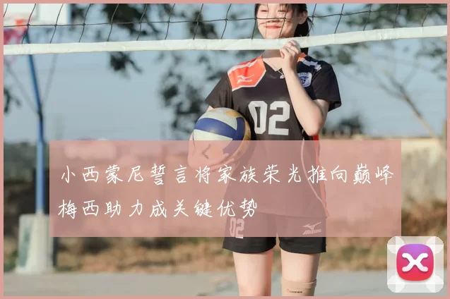 小西蒙尼誓言将家族荣光推向巅峰梅西助力成关键优势