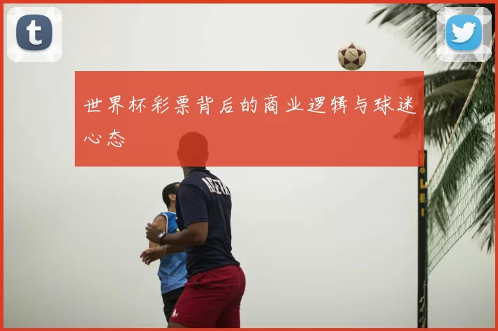 世界杯彩票背后的商业逻辑与球迷心态