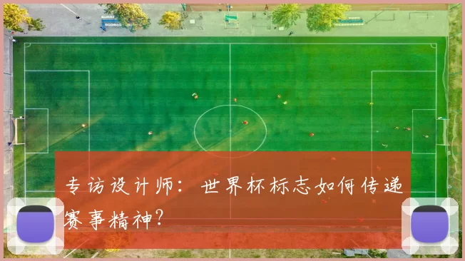 专访设计师:世界杯标志如何传递赛事精神?