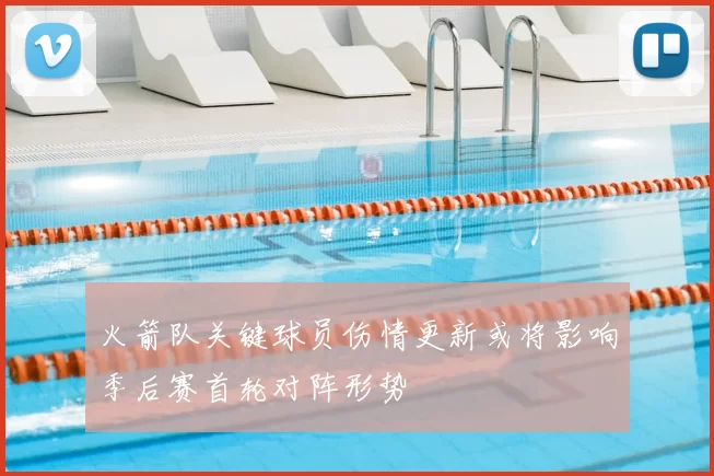 火箭队关键球员伤情更新或将影响季后赛首轮对阵形势