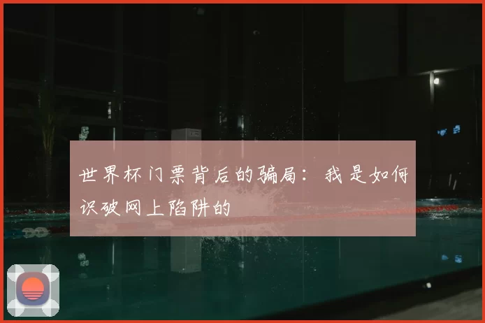 世界杯门票背后的骗局：我是如何识破网上陷阱的