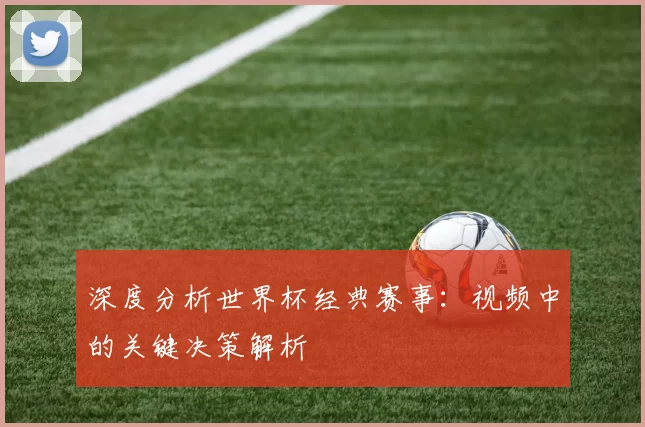 深度分析世界杯经典赛事:视频中的关键决策解析