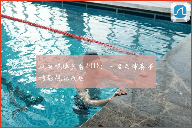 从央视镜头看2018:一场足球赛事的影视化表达
