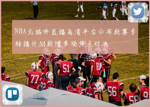 NBA无插件直播高清平台公布新赛季转播计划新增多场焦点对决