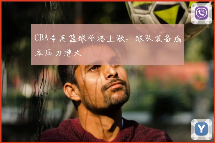 CBA专用篮球价格上涨，球队装备成本压力增大