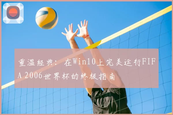 重温经典:在Win10上完美运行FIFA 2006世界杯的终极指南