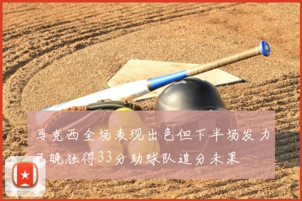 马克西全场表现出色但下半场发力已晚独得33分助球队追分未果