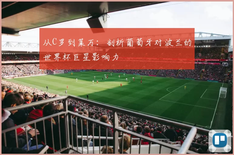 从C罗到莱万：剖析葡萄牙对波兰的世界杯巨星影响力
