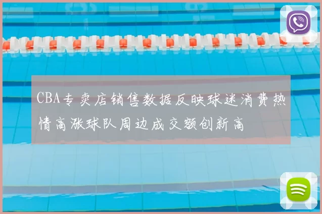 CBA专卖店销售数据反映球迷消费热情高涨球队周边成交额创新高