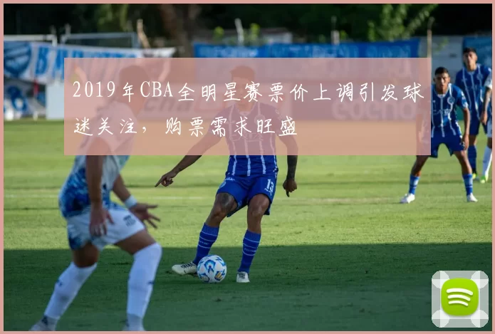 2019年CBA全明星赛票价上调引发球迷关注，购票需求旺盛