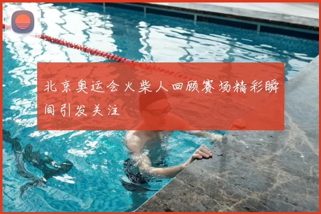 北京奥运会火柴人回顾赛场精彩瞬间引发关注