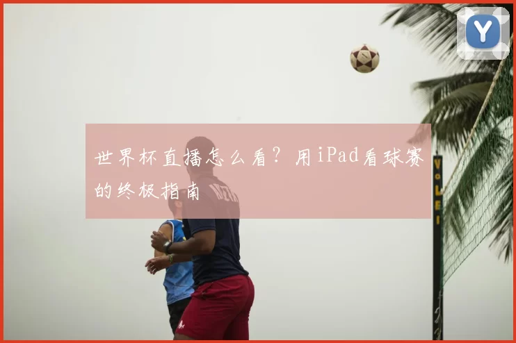 世界杯直播怎么看？用iPad看球赛的终极指南